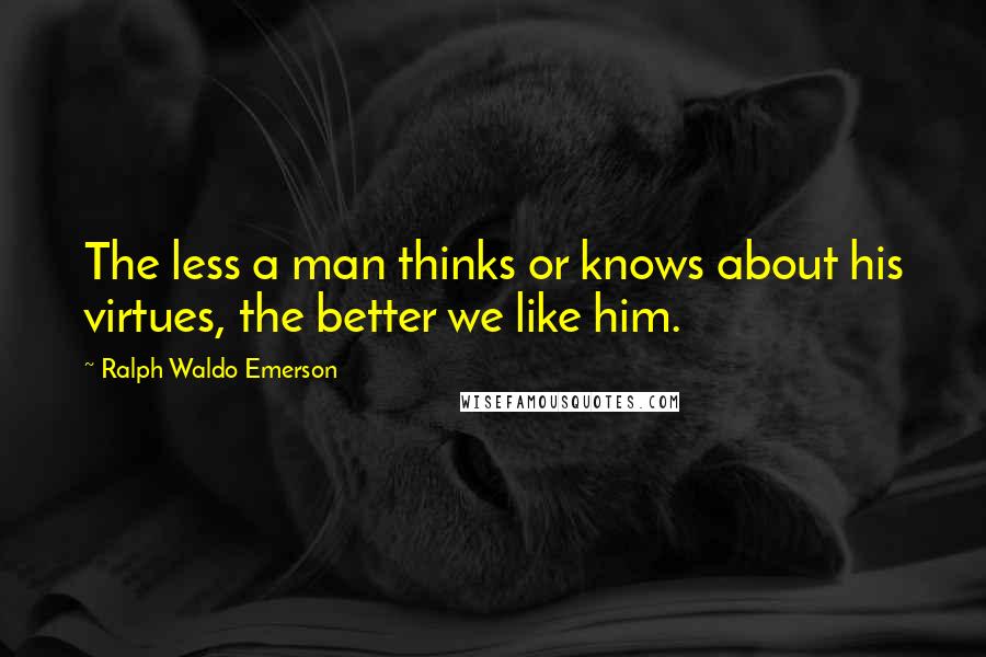 Ralph Waldo Emerson Quotes: The less a man thinks or knows about his virtues, the better we like him.