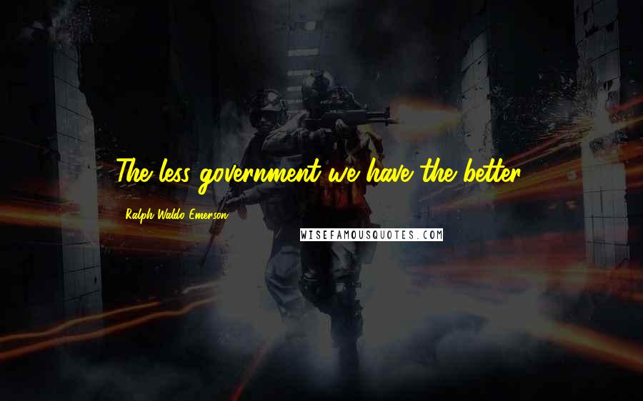 Ralph Waldo Emerson Quotes: The less government we have the better.