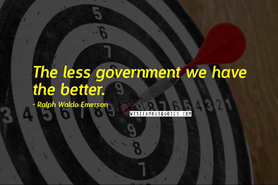 Ralph Waldo Emerson Quotes: The less government we have the better.