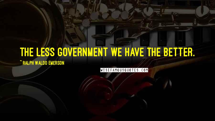 Ralph Waldo Emerson Quotes: The less government we have the better.