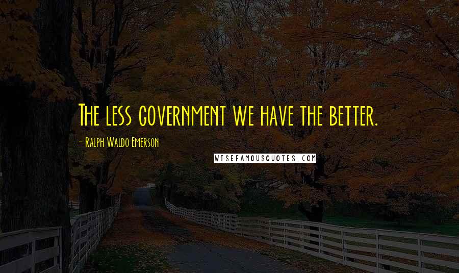 Ralph Waldo Emerson Quotes: The less government we have the better.