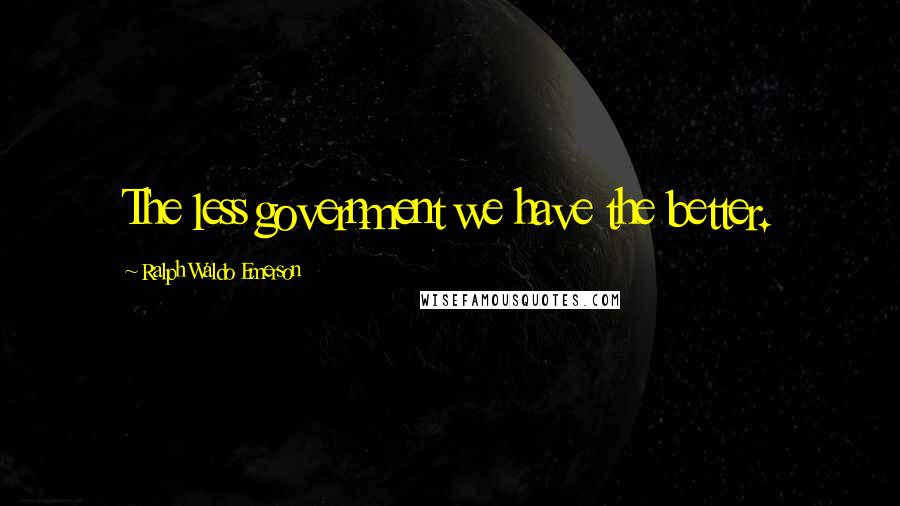 Ralph Waldo Emerson Quotes: The less government we have the better.