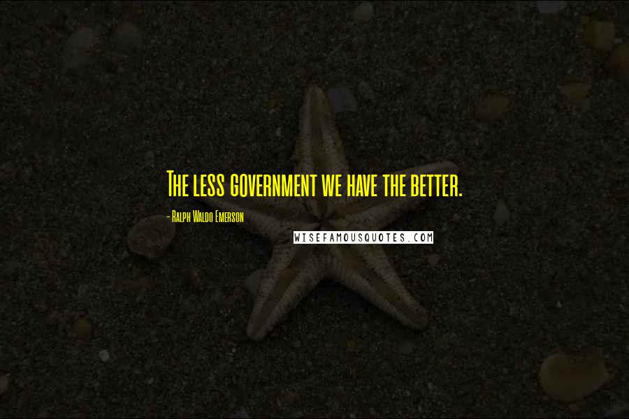 Ralph Waldo Emerson Quotes: The less government we have the better.