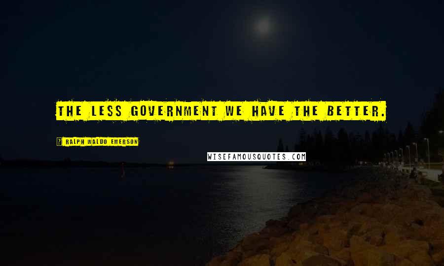 Ralph Waldo Emerson Quotes: The less government we have the better.