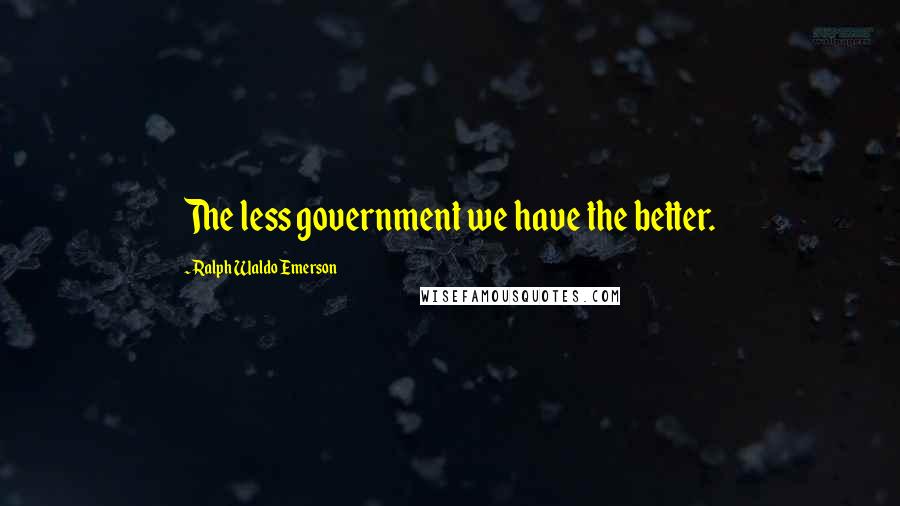 Ralph Waldo Emerson Quotes: The less government we have the better.