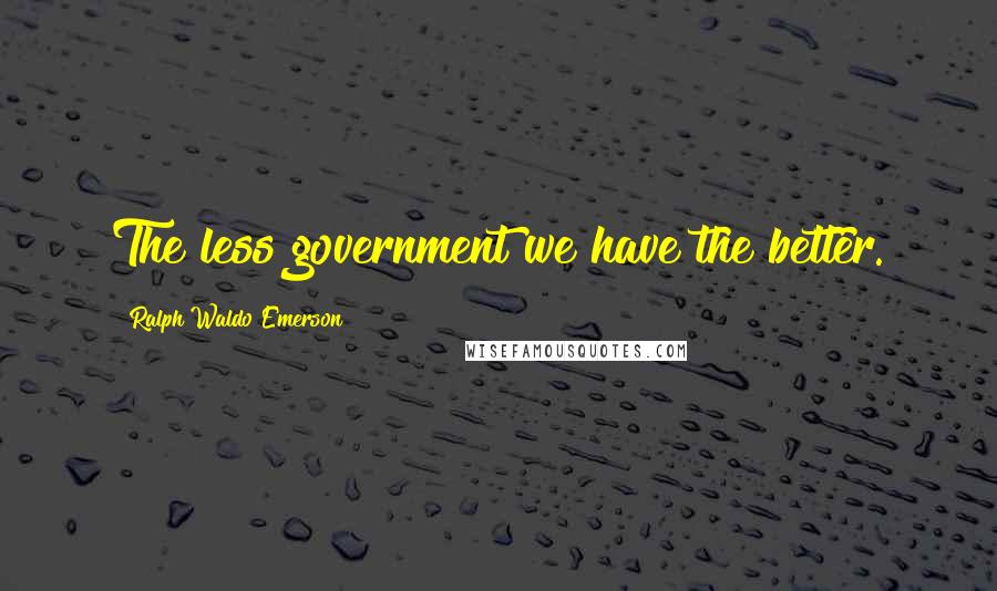 Ralph Waldo Emerson Quotes: The less government we have the better.