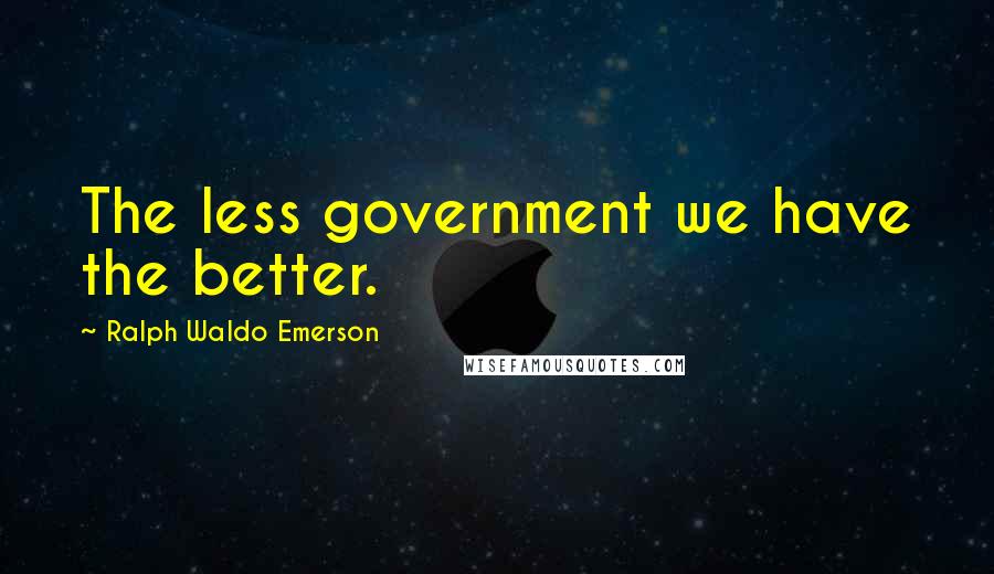 Ralph Waldo Emerson Quotes: The less government we have the better.