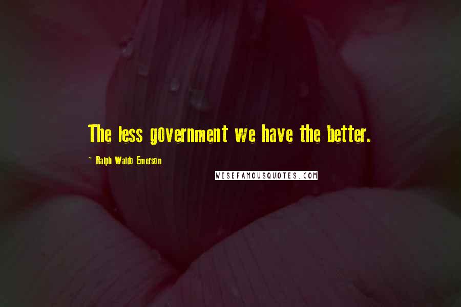 Ralph Waldo Emerson Quotes: The less government we have the better.