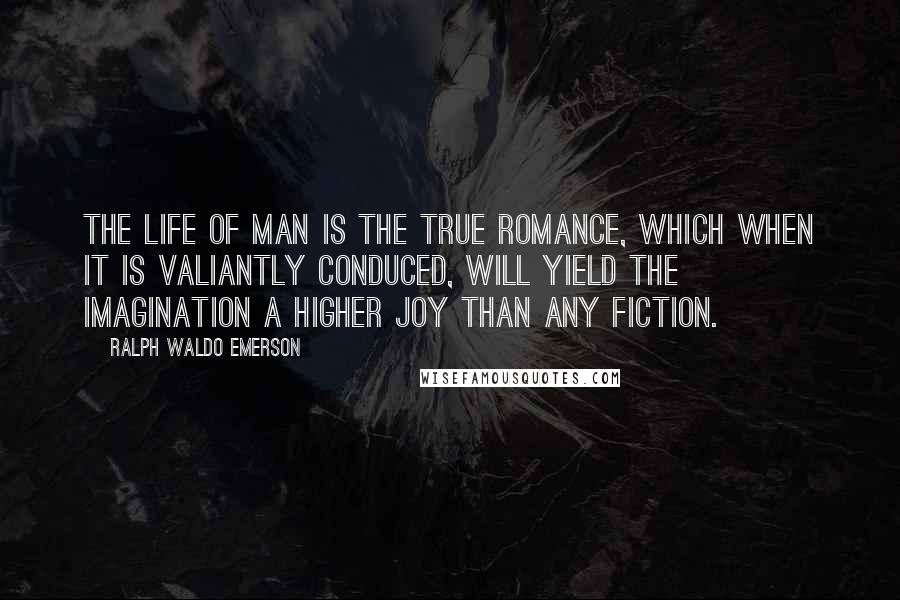 Ralph Waldo Emerson Quotes: The life of man is the true romance, which when it is valiantly conduced, will yield the imagination a higher joy than any fiction.