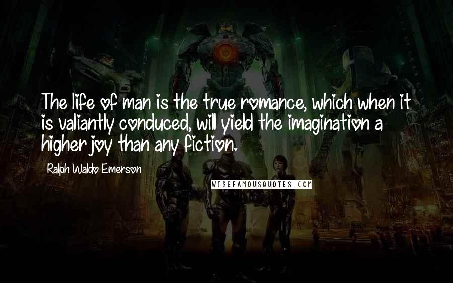 Ralph Waldo Emerson Quotes: The life of man is the true romance, which when it is valiantly conduced, will yield the imagination a higher joy than any fiction.