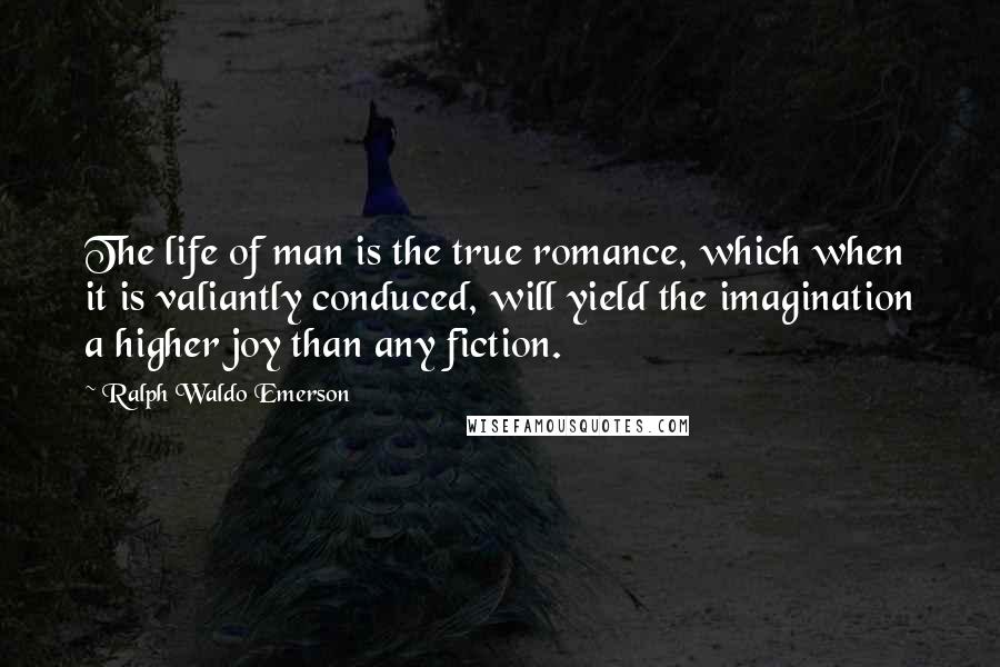 Ralph Waldo Emerson Quotes: The life of man is the true romance, which when it is valiantly conduced, will yield the imagination a higher joy than any fiction.