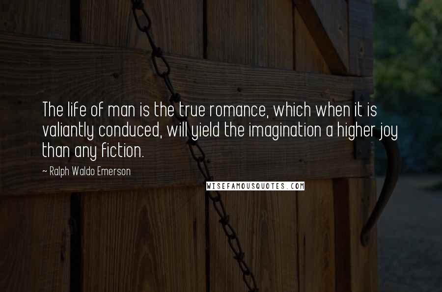 Ralph Waldo Emerson Quotes: The life of man is the true romance, which when it is valiantly conduced, will yield the imagination a higher joy than any fiction.