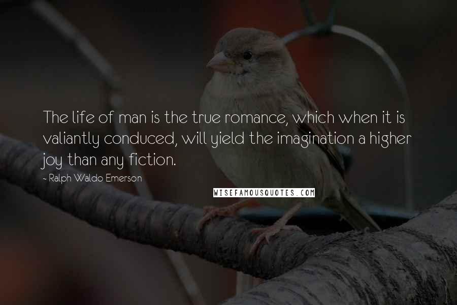 Ralph Waldo Emerson Quotes: The life of man is the true romance, which when it is valiantly conduced, will yield the imagination a higher joy than any fiction.