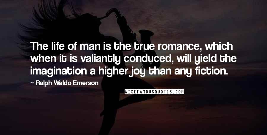 Ralph Waldo Emerson Quotes: The life of man is the true romance, which when it is valiantly conduced, will yield the imagination a higher joy than any fiction.