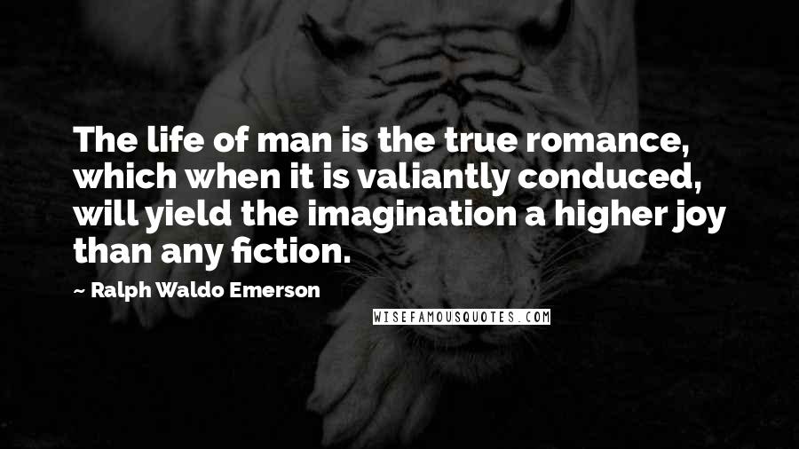 Ralph Waldo Emerson Quotes: The life of man is the true romance, which when it is valiantly conduced, will yield the imagination a higher joy than any fiction.