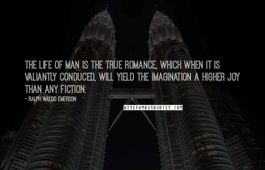 Ralph Waldo Emerson Quotes: The life of man is the true romance, which when it is valiantly conduced, will yield the imagination a higher joy than any fiction.