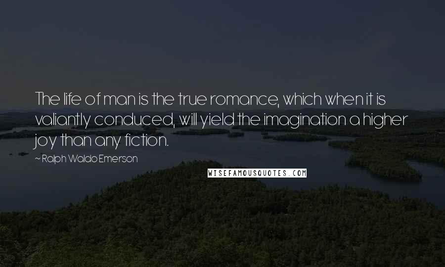 Ralph Waldo Emerson Quotes: The life of man is the true romance, which when it is valiantly conduced, will yield the imagination a higher joy than any fiction.