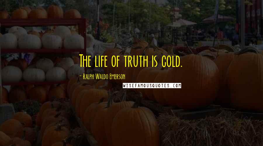 Ralph Waldo Emerson Quotes: The life of truth is cold.