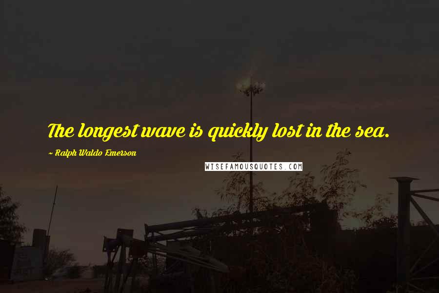 Ralph Waldo Emerson Quotes: The longest wave is quickly lost in the sea.