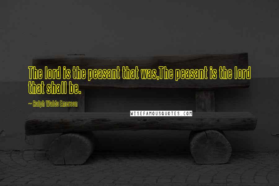 Ralph Waldo Emerson Quotes: The lord is the peasant that was,The peasant is the lord that shall be.