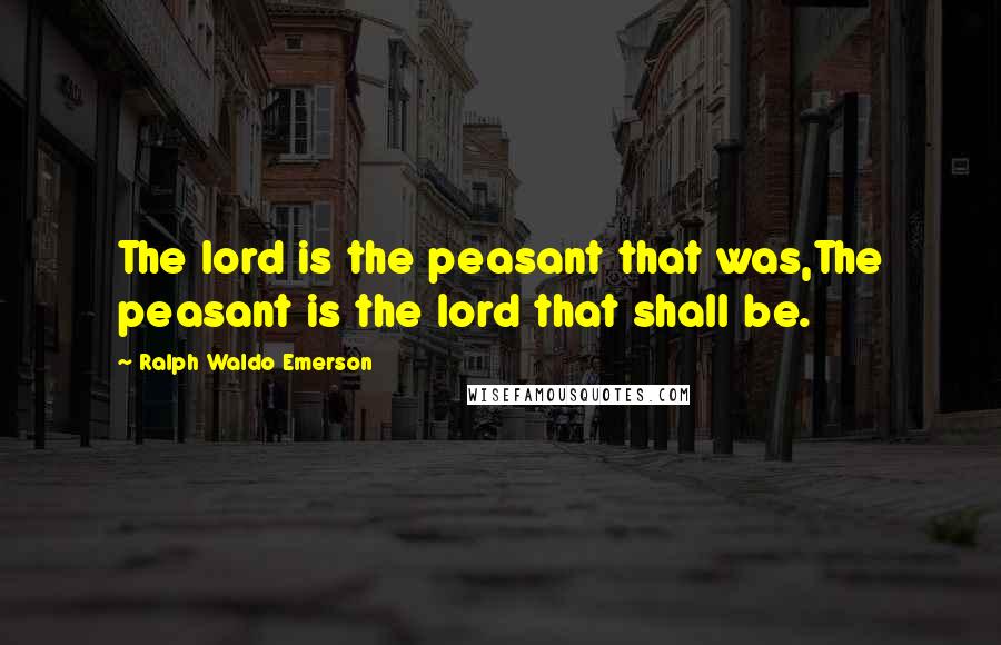 Ralph Waldo Emerson Quotes: The lord is the peasant that was,The peasant is the lord that shall be.