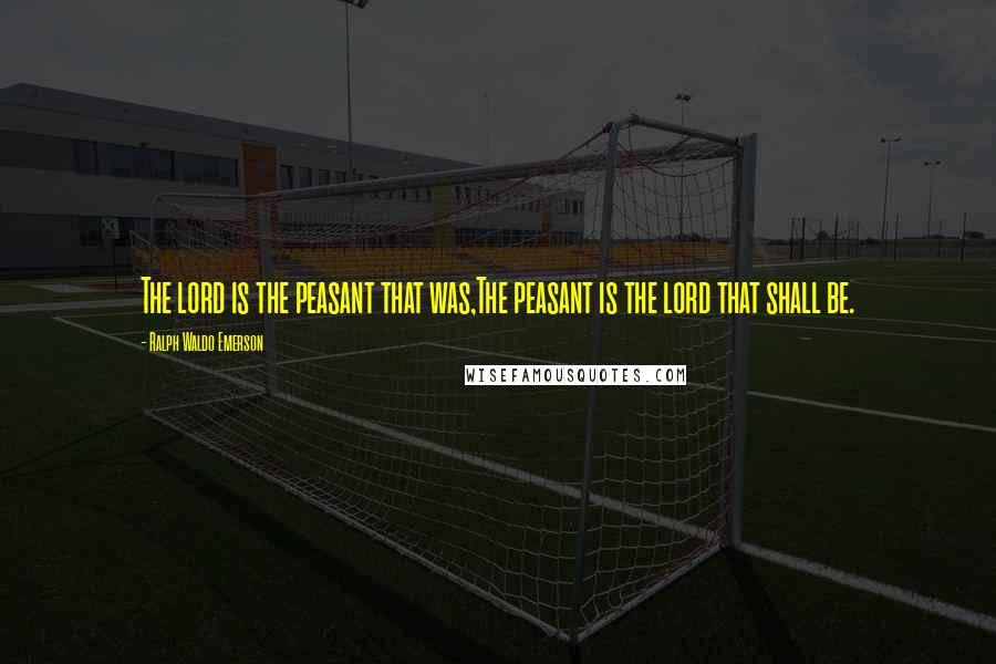 Ralph Waldo Emerson Quotes: The lord is the peasant that was,The peasant is the lord that shall be.