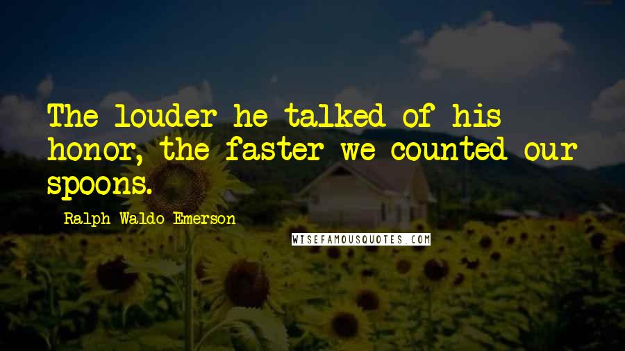 Ralph Waldo Emerson Quotes: The louder he talked of his honor, the faster we counted our spoons.