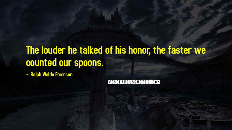 Ralph Waldo Emerson Quotes: The louder he talked of his honor, the faster we counted our spoons.