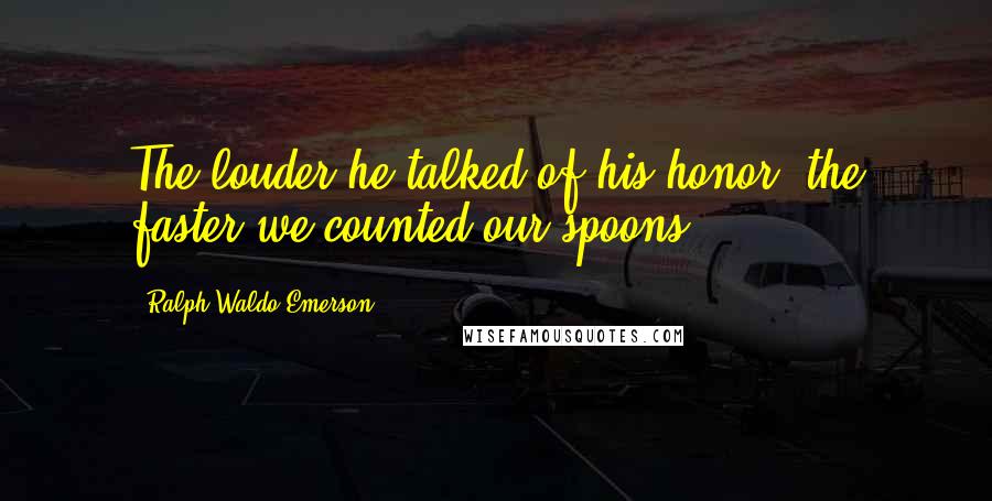 Ralph Waldo Emerson Quotes: The louder he talked of his honor, the faster we counted our spoons.