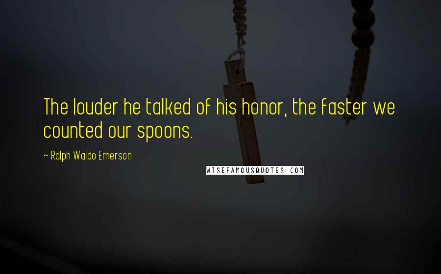 Ralph Waldo Emerson Quotes: The louder he talked of his honor, the faster we counted our spoons.