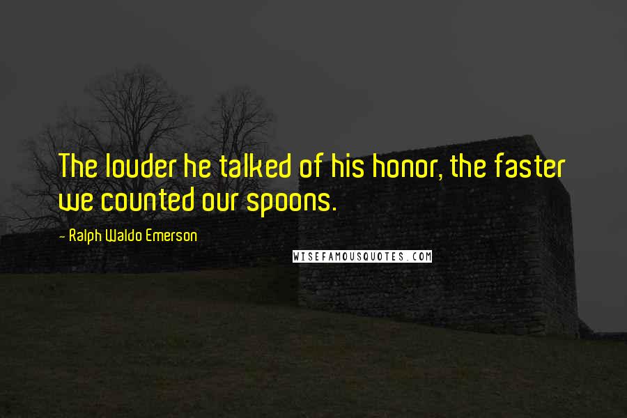 Ralph Waldo Emerson Quotes: The louder he talked of his honor, the faster we counted our spoons.