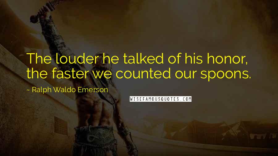 Ralph Waldo Emerson Quotes: The louder he talked of his honor, the faster we counted our spoons.