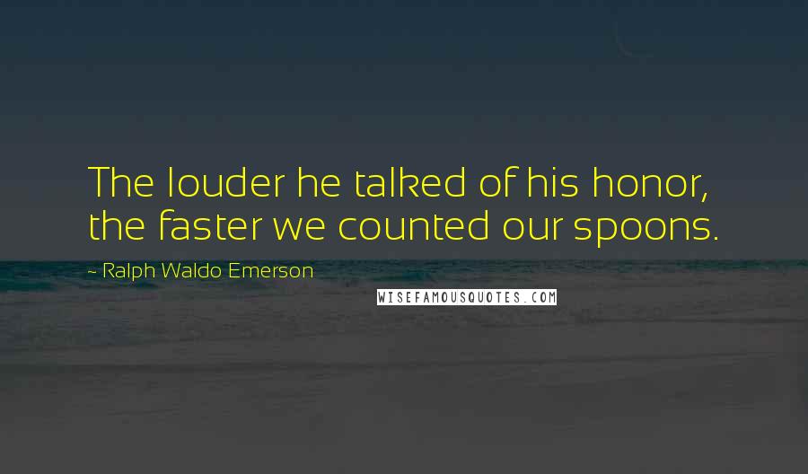 Ralph Waldo Emerson Quotes: The louder he talked of his honor, the faster we counted our spoons.