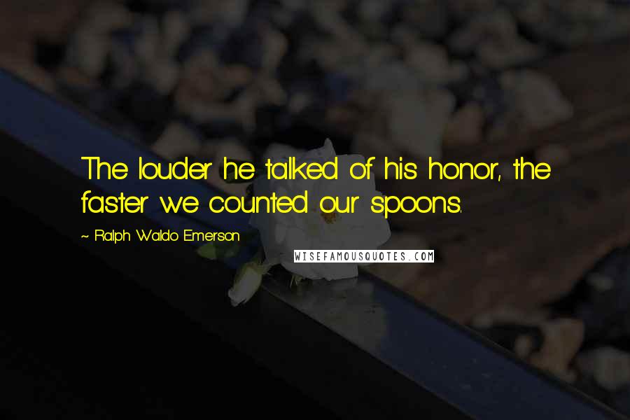 Ralph Waldo Emerson Quotes: The louder he talked of his honor, the faster we counted our spoons.