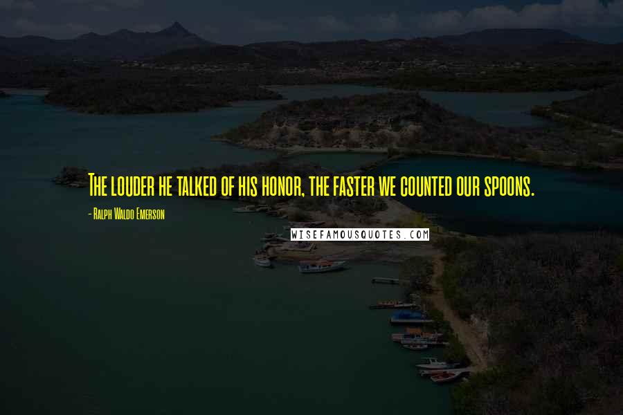 Ralph Waldo Emerson Quotes: The louder he talked of his honor, the faster we counted our spoons.