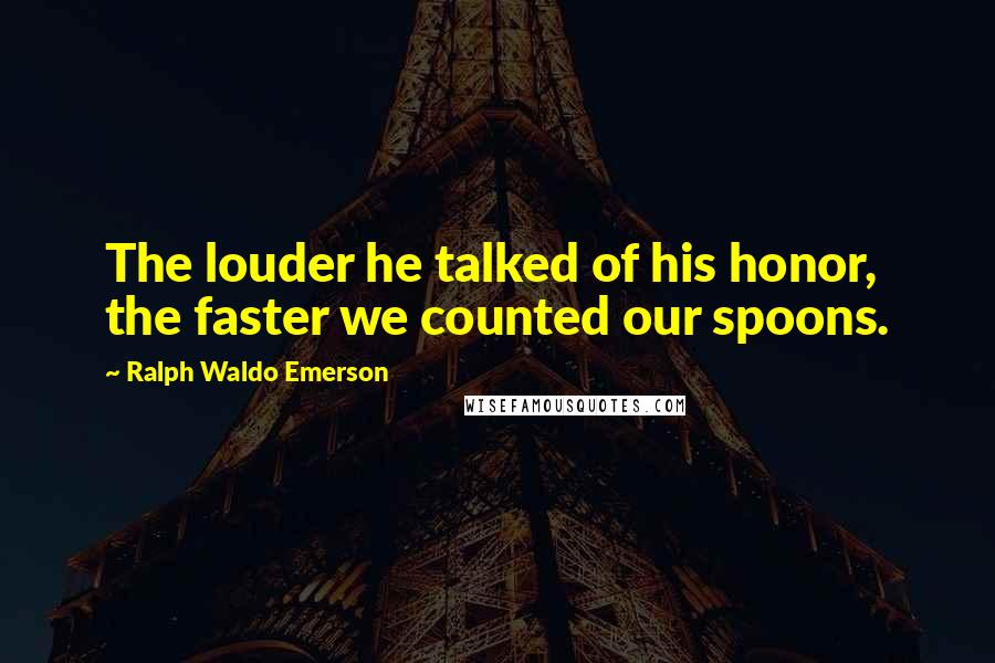 Ralph Waldo Emerson Quotes: The louder he talked of his honor, the faster we counted our spoons.