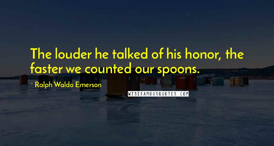 Ralph Waldo Emerson Quotes: The louder he talked of his honor, the faster we counted our spoons.