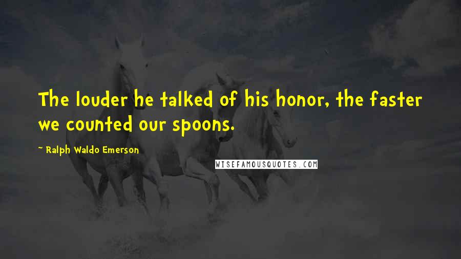 Ralph Waldo Emerson Quotes: The louder he talked of his honor, the faster we counted our spoons.