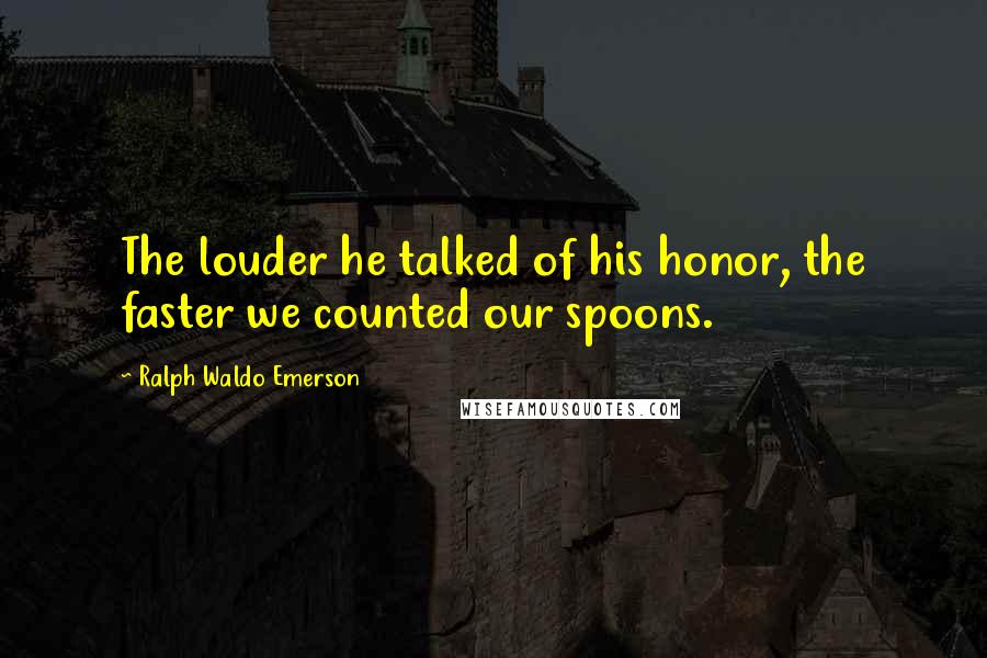 Ralph Waldo Emerson Quotes: The louder he talked of his honor, the faster we counted our spoons.