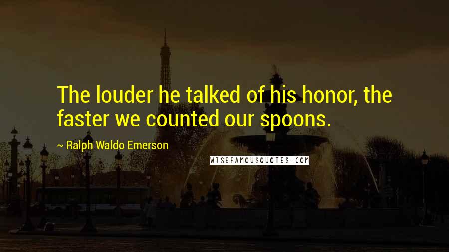 Ralph Waldo Emerson Quotes: The louder he talked of his honor, the faster we counted our spoons.