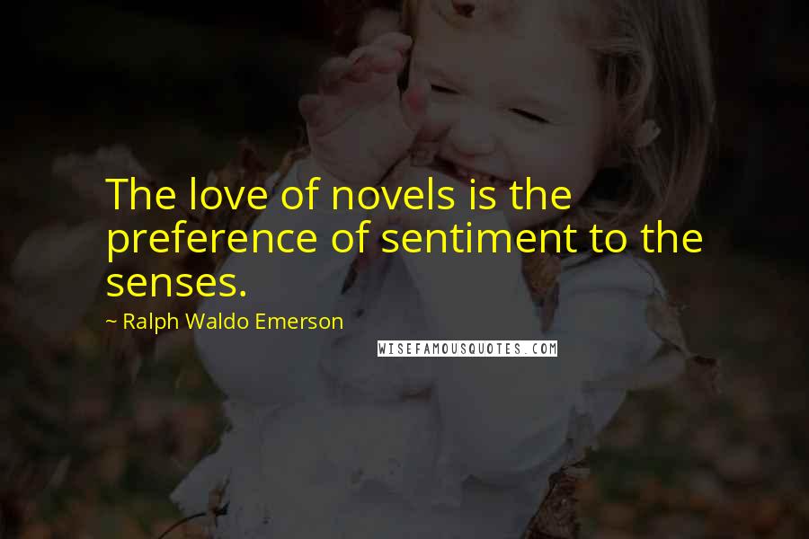 Ralph Waldo Emerson Quotes: The love of novels is the preference of sentiment to the senses.