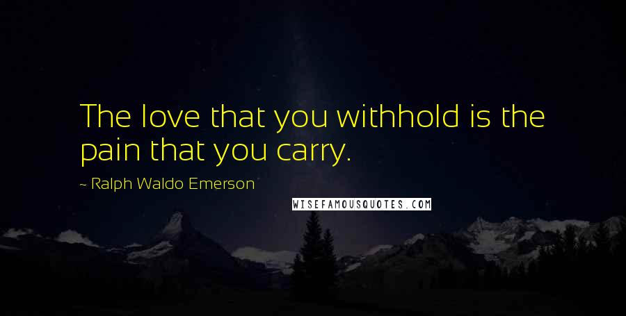 Ralph Waldo Emerson Quotes: The love that you withhold is the pain that you carry.