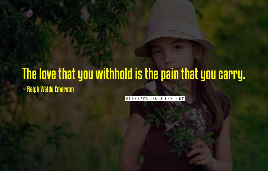 Ralph Waldo Emerson Quotes: The love that you withhold is the pain that you carry.