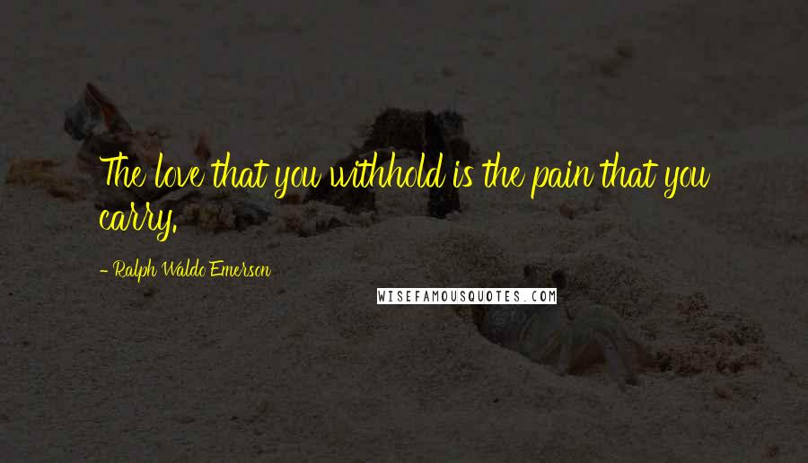 Ralph Waldo Emerson Quotes: The love that you withhold is the pain that you carry.
