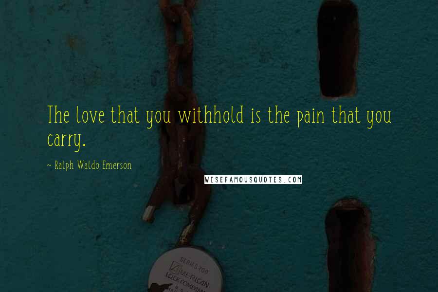 Ralph Waldo Emerson Quotes: The love that you withhold is the pain that you carry.
