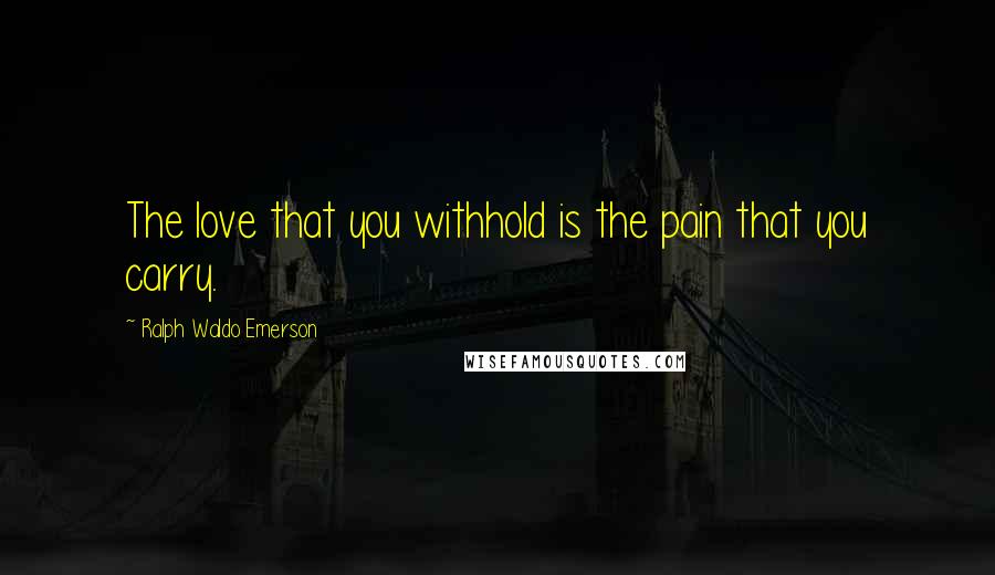 Ralph Waldo Emerson Quotes: The love that you withhold is the pain that you carry.