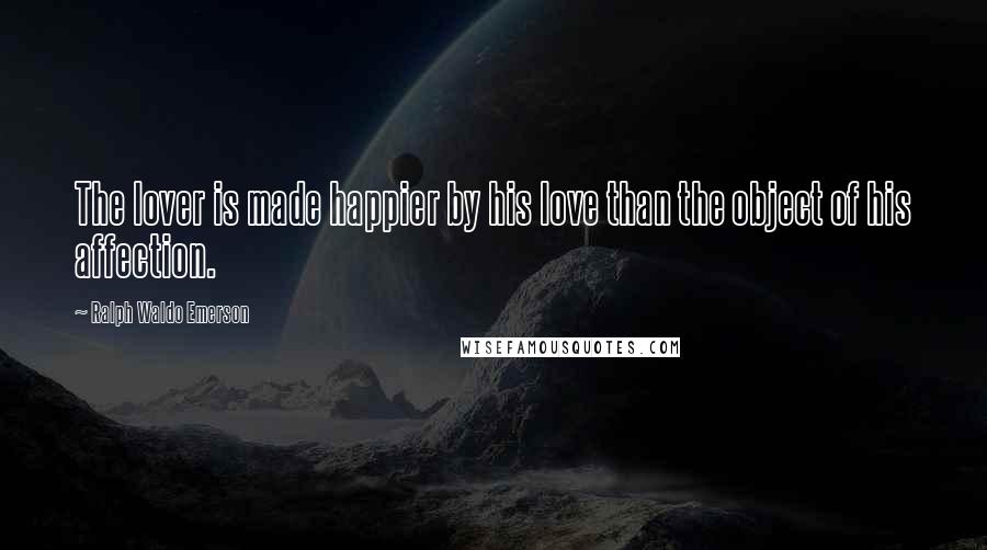 Ralph Waldo Emerson Quotes: The lover is made happier by his love than the object of his affection.