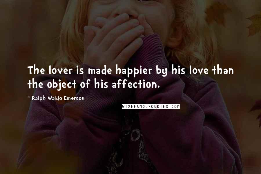 Ralph Waldo Emerson Quotes: The lover is made happier by his love than the object of his affection.
