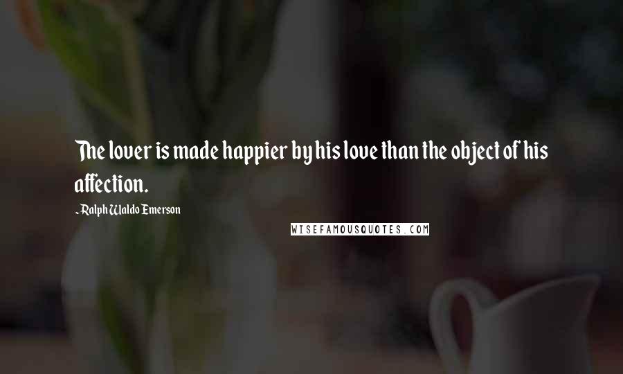 Ralph Waldo Emerson Quotes: The lover is made happier by his love than the object of his affection.