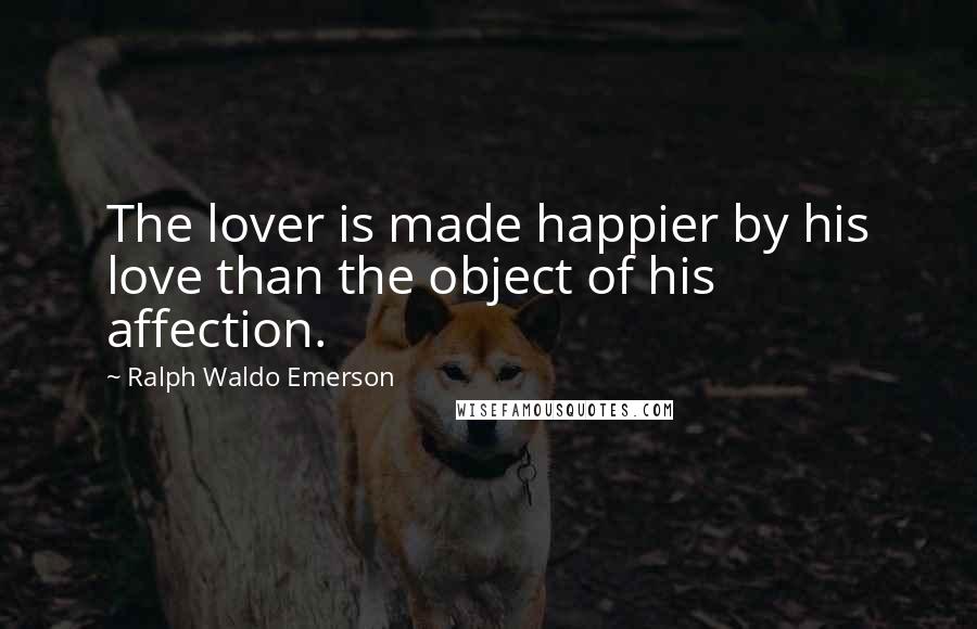 Ralph Waldo Emerson Quotes: The lover is made happier by his love than the object of his affection.